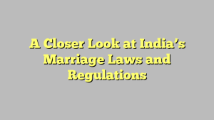 A Closer Look at India’s Marriage Laws and Regulations