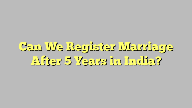 Can We Register Marriage After 5 Years in India?