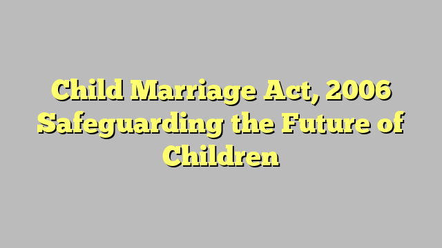 Child Marriage Act, 2006 Safeguarding the Future of Children