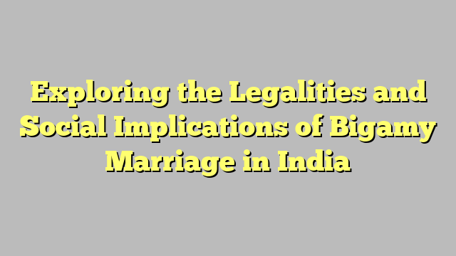 Exploring the Legalities and Social Implications of Bigamy Marriage in India