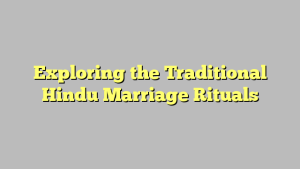 Exploring the Traditional Hindu Marriage Rituals
