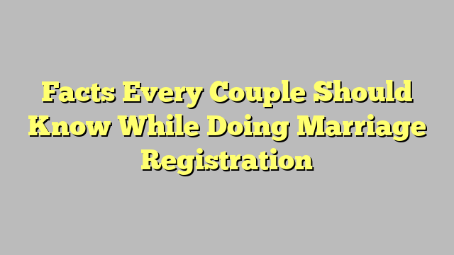 Facts Every Couple Should Know While Doing Marriage Registration