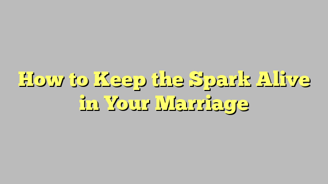 How to Keep the Spark Alive in Your Marriage