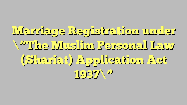 Marriage Registration under \”The Muslim Personal Law (Shariat) Application Act 1937\”