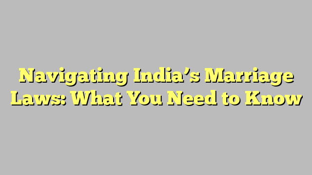 Navigating India’s Marriage Laws: What You Need to Know