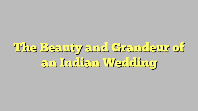 The Beauty and Grandeur of an Indian Wedding