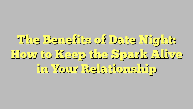 The Benefits of Date Night: How to Keep the Spark Alive in Your Relationship