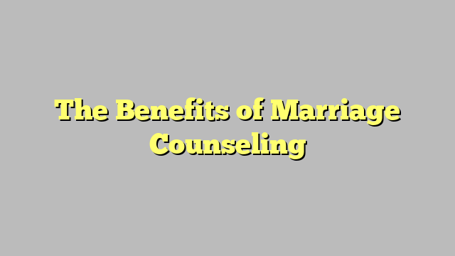 The Benefits of Marriage Counseling