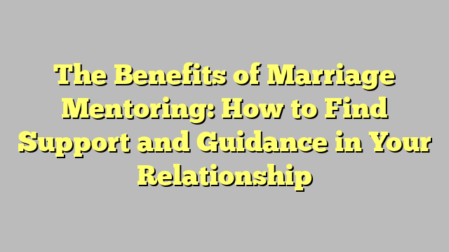 The Benefits of Marriage Mentoring: How to Find Support and Guidance in Your Relationship