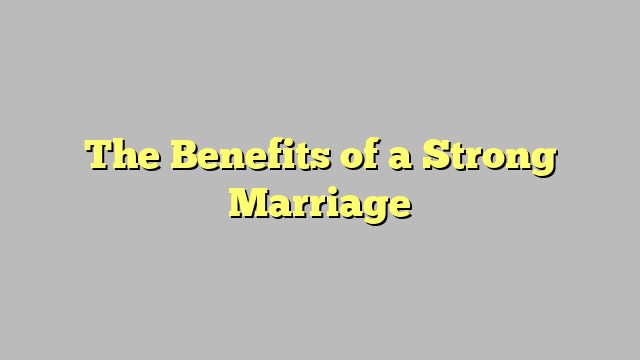 The Benefits of a Strong Marriage