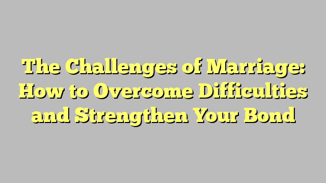 The Challenges of Marriage: How to Overcome Difficulties and Strengthen Your Bond