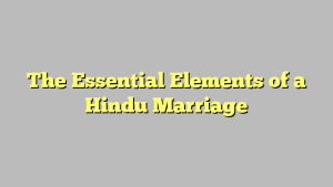 The Essential Elements of a Hindu Marriage
