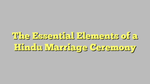 The Essential Elements of a Hindu Marriage Ceremony