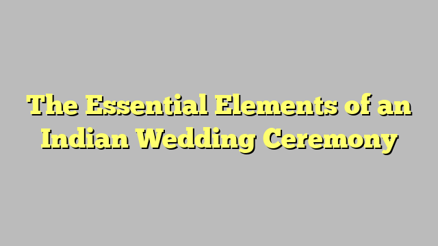 The Essential Elements of an Indian Wedding Ceremony