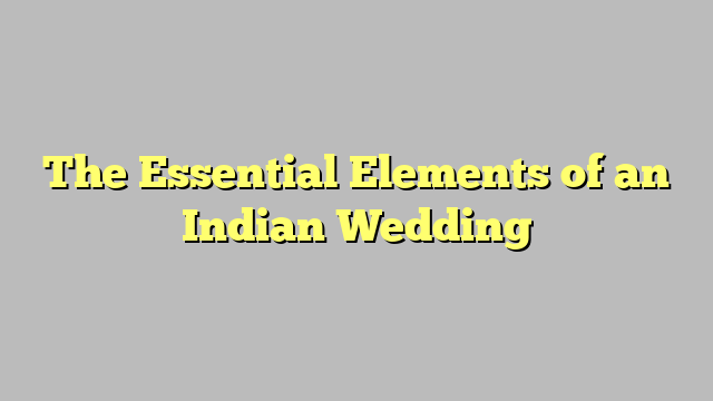 The Essential Elements of an Indian Wedding