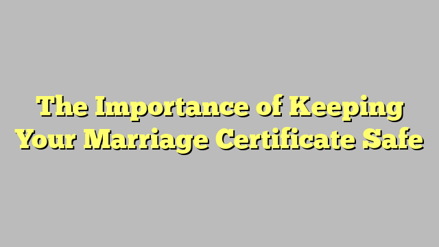 The Importance of Keeping Your Marriage Certificate Safe