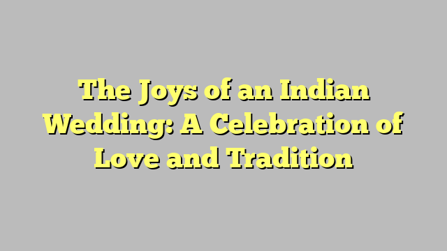 The Joys of an Indian Wedding: A Celebration of Love and Tradition