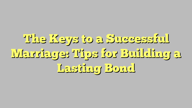 The Keys to a Successful Marriage: Tips for Building a Lasting Bond