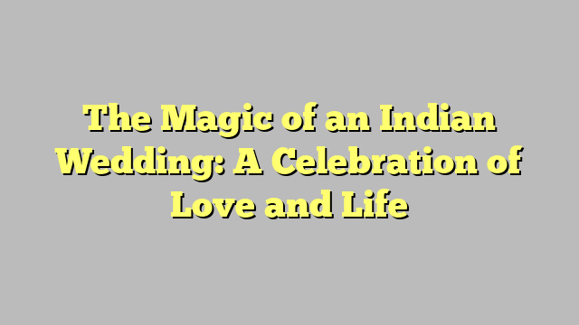 The Magic of an Indian Wedding: A Celebration of Love and Life