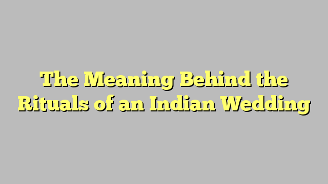 The Meaning Behind the Rituals of an Indian Wedding