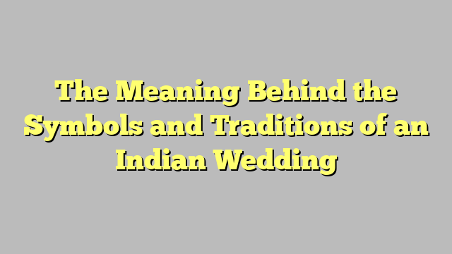 The Meaning Behind the Symbols and Traditions of an Indian Wedding