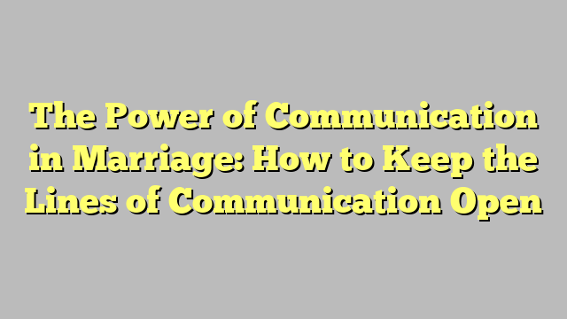 The Power of Communication in Marriage: How to Keep the Lines of Communication Open