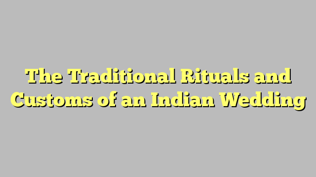 The Traditional Rituals and Customs of an Indian Wedding