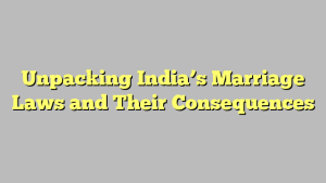 Unpacking India’s Marriage Laws and Their Consequences
