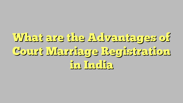 What are the Advantages of Court Marriage Registration in India