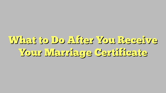 What to Do After You Receive Your Marriage Certificate