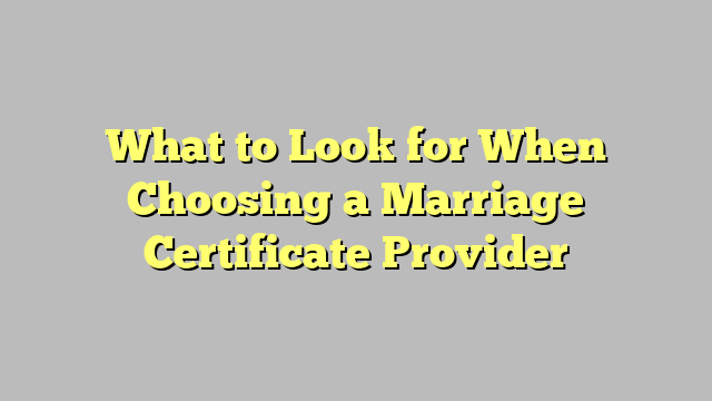 What to Look for When Choosing a Marriage Certificate Provider